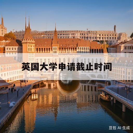 英国大学申请截止时间(英国大学申请截止时间是几月)