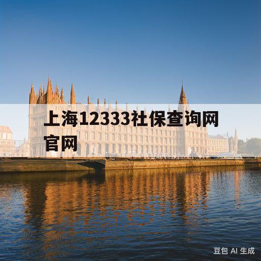 上海12333社保查询网官网(上海12333社保查询网官网怎么查询欠缴)