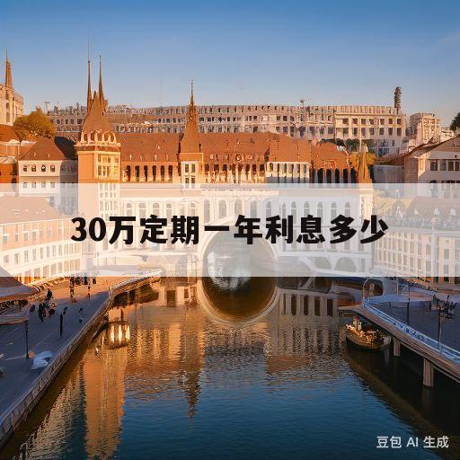 30万定期一年利息多少(农行30万定期一年利息多少)