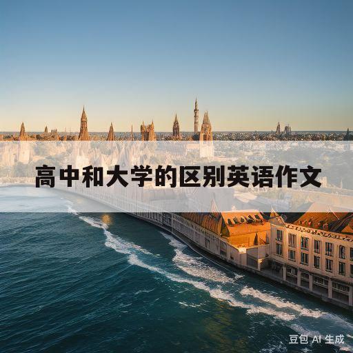 高中和大学的区别英语作文(高中和大学的区别英语作文120字)