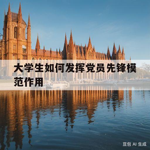 大学生如何发挥党员先锋模范作用(大学生如何发挥党员先锋模范作用心得)