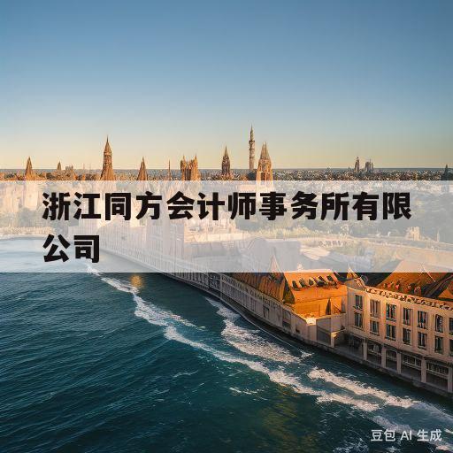 浙江同方会计师事务所有限公司(浙江同方会计师事务所有限公司官网)