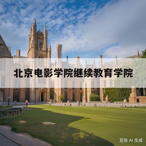 北京电影学院继续教育学院(北京电影学院继续教育学院报名)