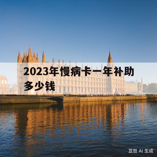 2023年慢病卡一年补助多少钱(2023年慢病卡一年补助多少钱安徽省)