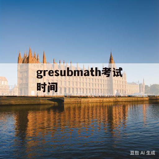 gresubmath考试时间(2022年gre考试时间表全年)