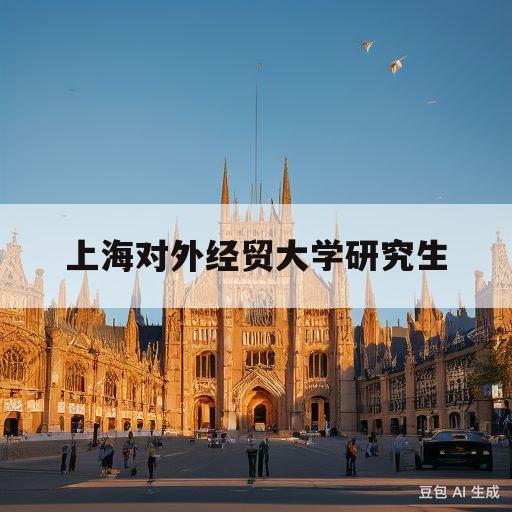 上海对外经贸大学研究生(上海对外经贸大学研究生报录比)