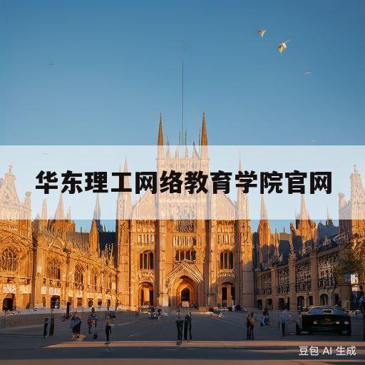 华东理工网络教育学院官网(华东理工网络教育学院学生登录平台)