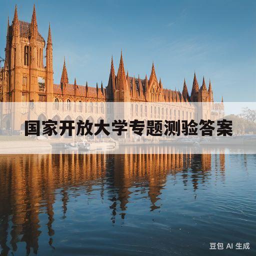 国家开放大学专题测验答案(2023国开所有形考任务答案)