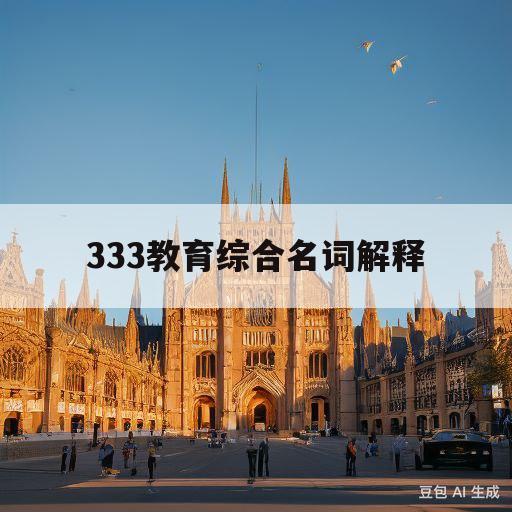 333教育综合名词解释(333教育综合名词解释要一字不差吗)