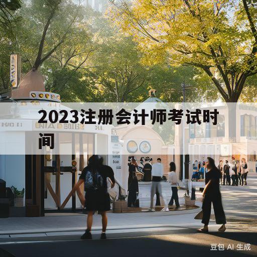 2023注册会计师考试时间(2023注册会计师考试时间及科目)