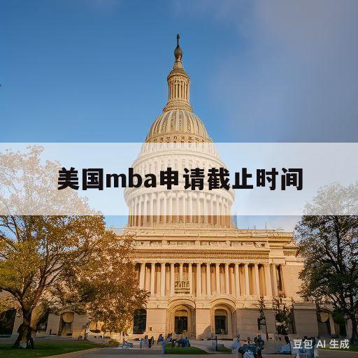 美国mba申请截止时间(美国mba报考条件及费用)