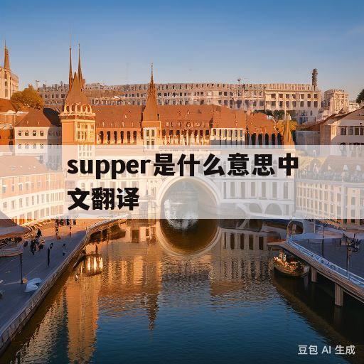 supper是什么意思中文翻译(supper是什么意思中文翻译成汉语)