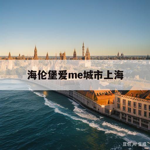 海伦堡爱me城市上海(海伦堡爱me城市上海评测)