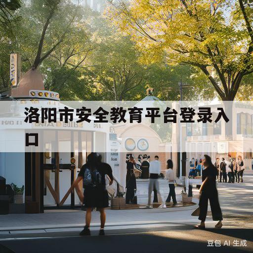 洛阳市安全教育平台登录入口(洛阳市安全教育平台登录入口官网)