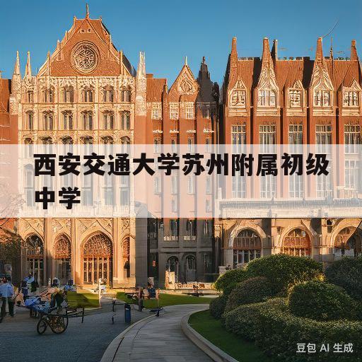 西安交通大学苏州附属初级中学(西安交通大学苏州附属初级中学什么类型的)