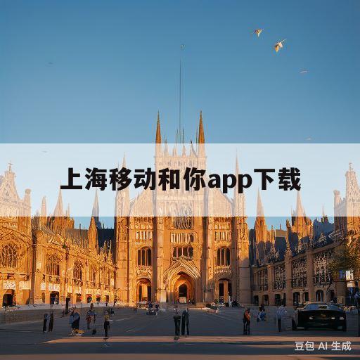 上海移动和你app下载(上海移动和你app下载安装后登录不上去)