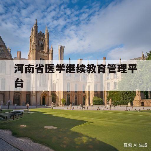 河南省医学继续教育管理平台(河南省医学继续教育管理平台官网入口)