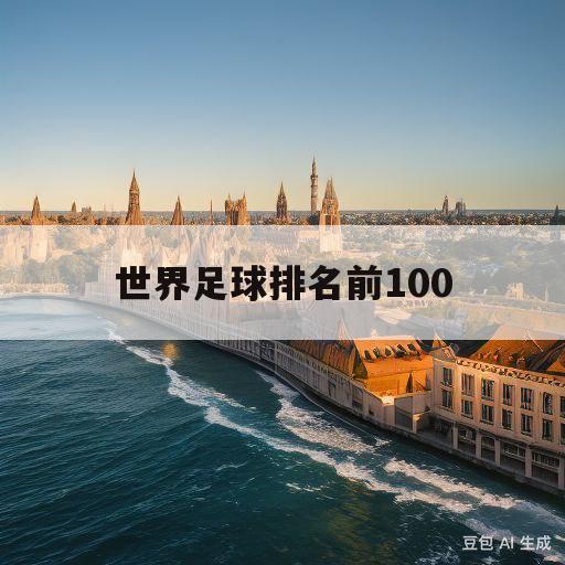 世界足球排名前100(世界足球排名前100名球员名单)