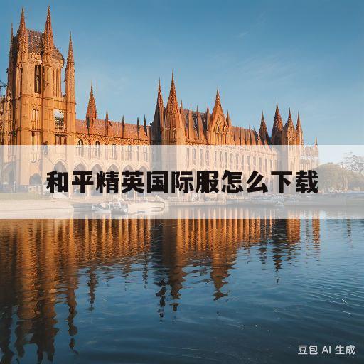 和平精英国际服怎么下载(和平精英国际服怎么下载手机版)