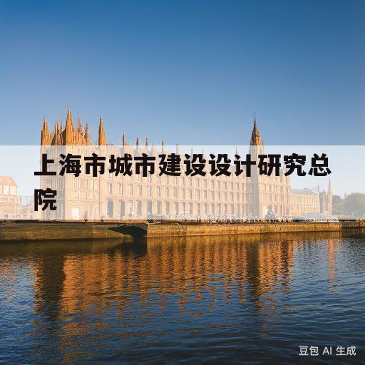 上海市城市建设设计研究总院(上海市城市建设设计研究总院集团有限公司是国企吗)