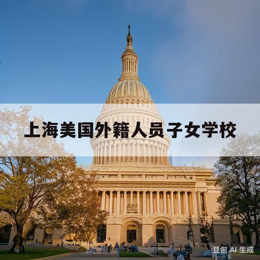 上海美国外籍人员子女学校(上海美国外籍人员子女学校是八点半上课吗)