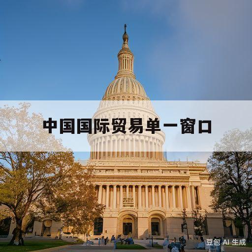 中国国际贸易单一窗口(中国国际贸易单一窗口怎么打印报关单)