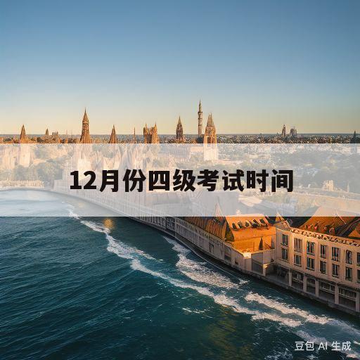 12月份四级考试时间(12月份四级考试时间安排)