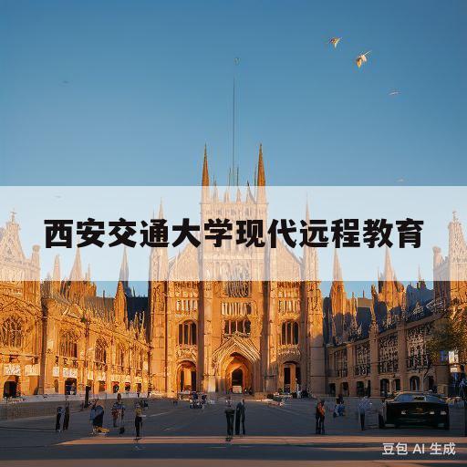 西安交通大学现代远程教育(西安交通大学现代远程教育登陆平台手机怎么登录)