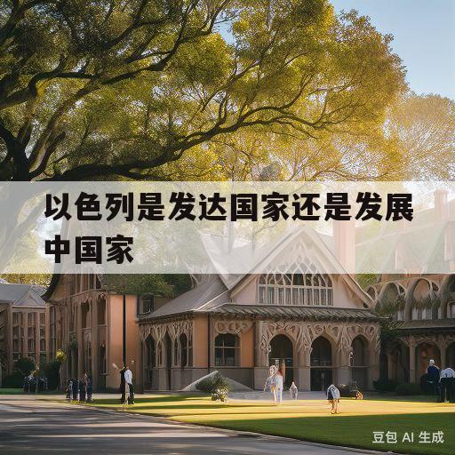 以色列是发达国家还是发展中国家(以色列属于发展中国家还是发达国家)