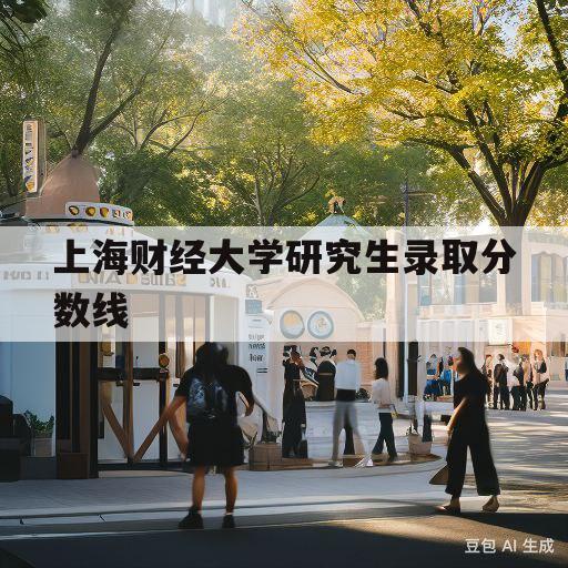 上海财经大学研究生录取分数线(上海财经大学研究生录取分数线 专业介绍)