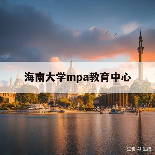 海南大学mpa教育中心(海南大学mpa招生简章2021)