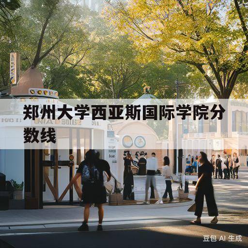 郑州大学西亚斯国际学院分数线(郑州大学西亚斯国际学院分数线多少)