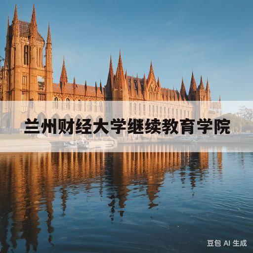 兰州财经大学继续教育学院(兰州财经大学继续教育学院官网,进去查询)