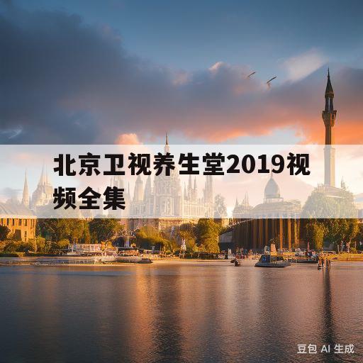 北京卫视养生堂2019视频全集(北京卫视养生堂2019视频全集播放)