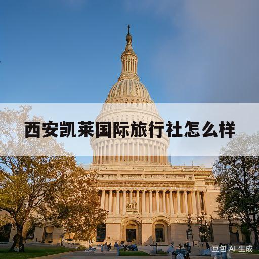 西安凯莱国际旅行社怎么样(西安凯莱国际旅行社怎么样收费)