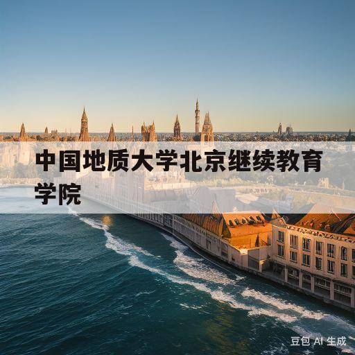 中国地质大学北京继续教育学院(中国地质大学北京继续教育学院毕业证书样本)