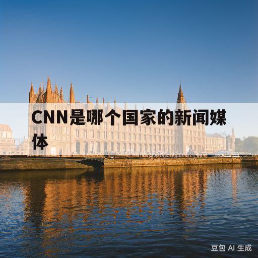 CNN是哪个国家的新闻媒体(cnn是哪个国家的新闻媒体抖音闪退)