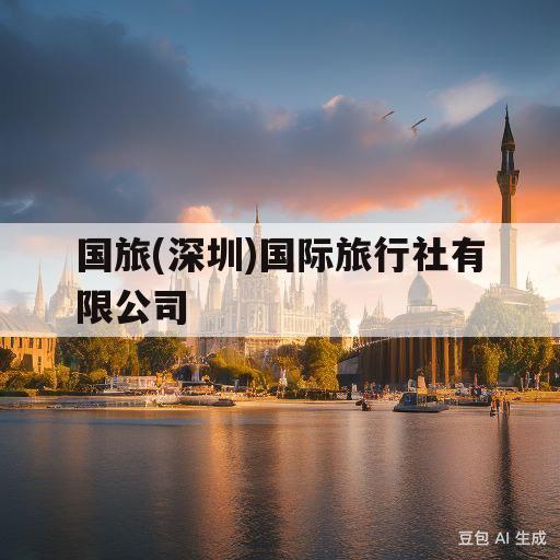 国旅(深圳)国际旅行社有限公司(中国国旅深圳国际旅行社有限公司)