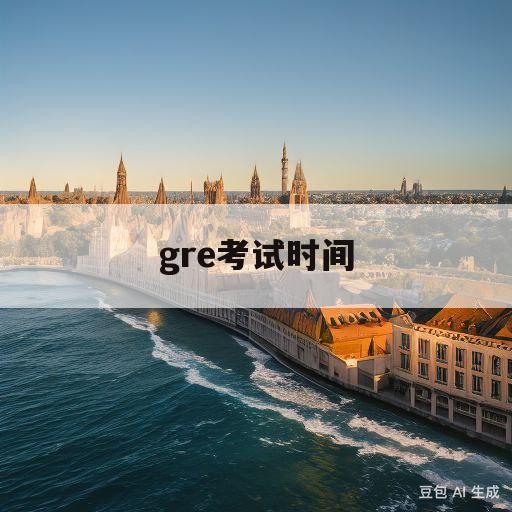 gre考试时间(gre考试时间2024)