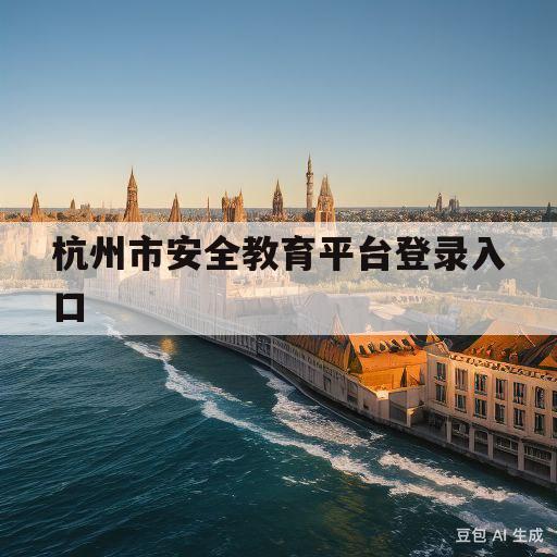 杭州市安全教育平台登录入口(2020年杭州市安全教育平台登录入口)