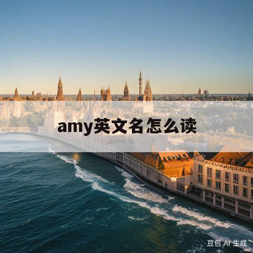 amy英文名怎么读(amy英文名怎么读视频)