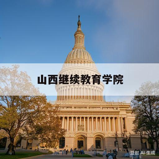 山西继续教育学院(山西继续教育学院好还是山西大学行政管理学院好)