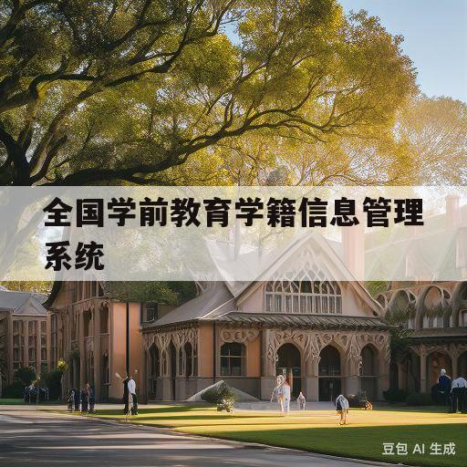 全国学前教育学籍信息管理系统(全国学前教育学籍信息管理系统登录入口)