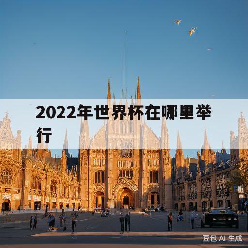 2022年世界杯在哪里举行(2022年世界杯在哪里举行比赛)