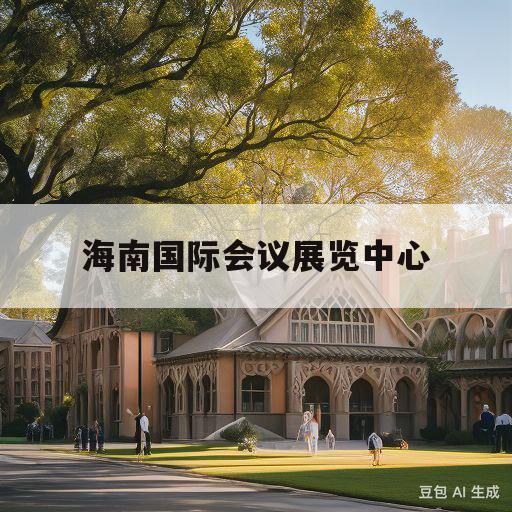 海南国际会议展览中心(海南国际会议展览中心在哪)