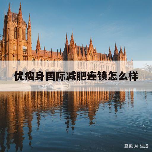 优瘦身国际减肥连锁怎么样(优瘦身国际减肥连锁怎么样啊)