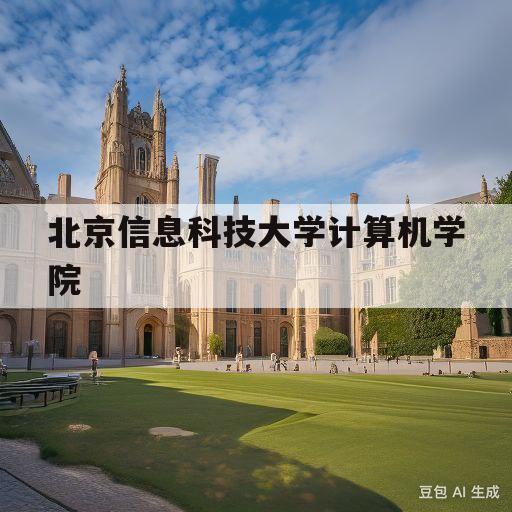 北京信息科技大学计算机学院(北京信息科技大学计算机学院研究生在哪个校区)