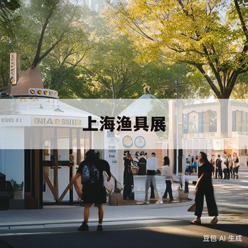 上海渔具展(2021年上海渔具展)