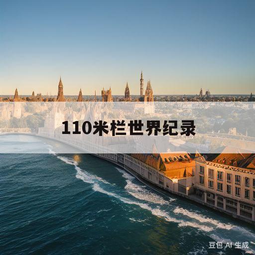 110米栏世界纪录(男子110米栏世界纪录)