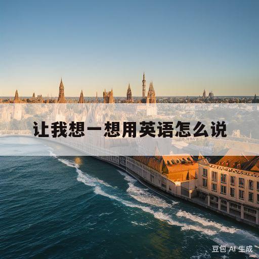 让我想一想用英语怎么说(让我想一想用英语怎么说说)